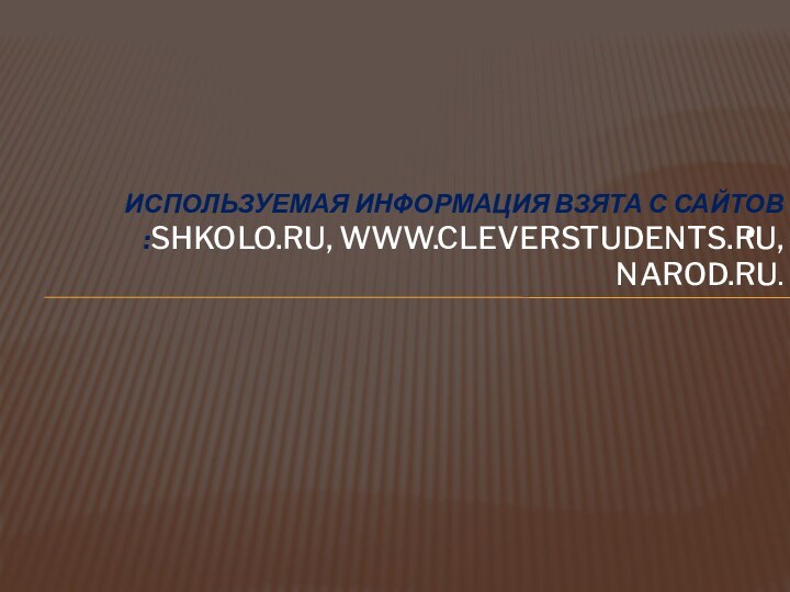 .  Используемая информация взята с сайтов :shkolo.ru, www.cleverstudents.ru, narod.ru.