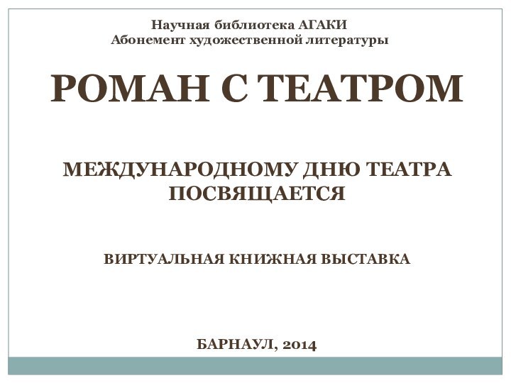 Роман с театромМеждународному Дню театраПосвящаетсяВиртуальная книжная выставкаБарнаул, 2014Научная библиотека АГАКИ Абонемент художественной литературы