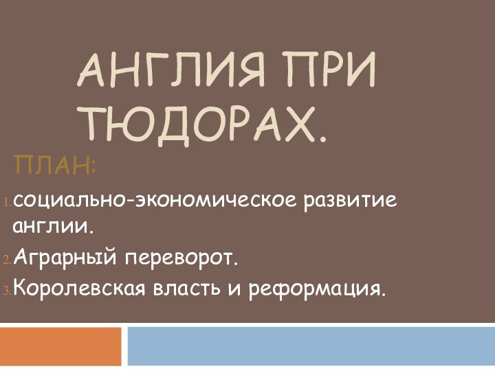 АНГЛИЯ ПРИ ТЮДОРАХ.ПЛАН:социально-экономическое развитие англии.Аграрный переворот.Королевская власть и реформация.