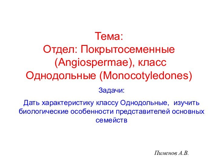 Пименов А.В.Задачи:Дать характеристику классу Однодольные, изучить биологические особенности представителей основных семействТема: Отдел: