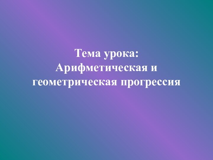 Тема урока:   Арифметическая и геометрическая прогрессия