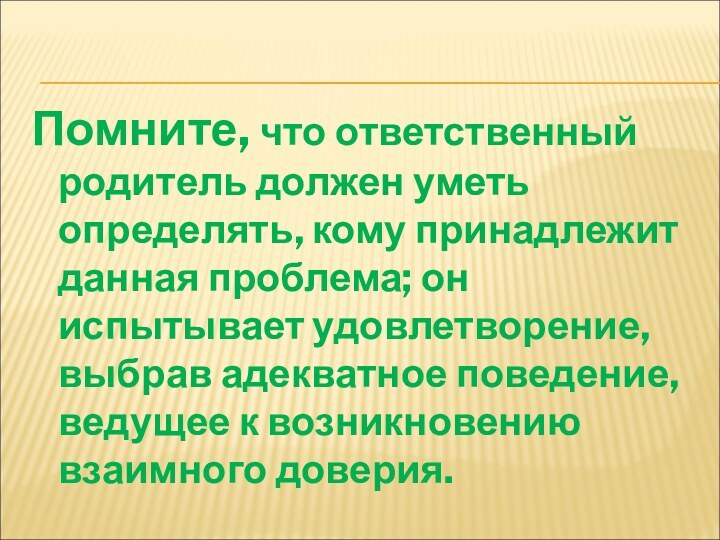 Помните, что ответственный родитель должен уметь определять, кому принадлежит данная проблема; он