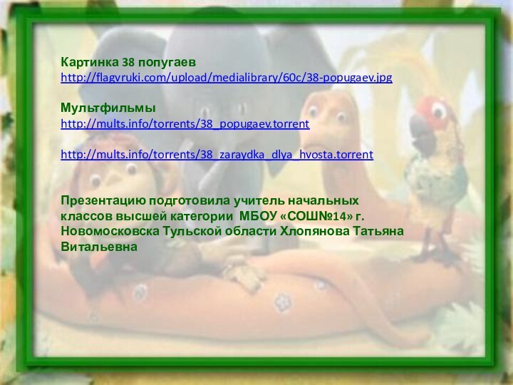 Картинка 38 попугаев http://flagvruki.com/upload/medialibrary/60c/38-popugaev.jpgМультфильмы http://mults.info/torrents/38_popugaev.torrenthttp://mults.info/torrents/38_zaraydka_dlya_hvosta.torrentПрезентацию подготовила учитель начальных классов высшей категории МБОУ