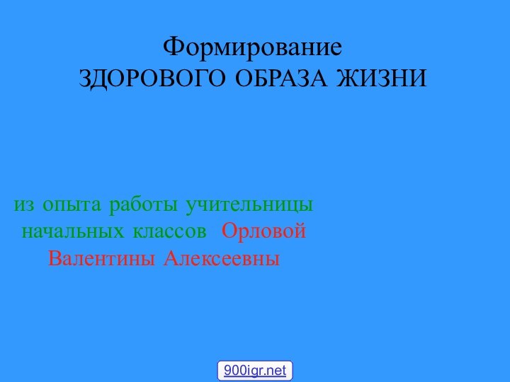 Формирование  ЗДОРОВОГО ОБРАЗА ЖИЗНИиз опыта работы учительницы начальных классов Орловой Валентины Алексеевны