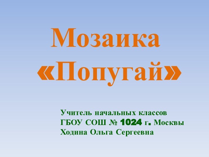 Мозаика «Попугай»Учитель начальных классовГБОУ СОШ № 1024 г. МосквыХодина Ольга Сергеевна