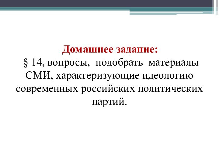 Домашнее задание: § 14, вопросы, подобрать материалы СМИ, характеризующие идеологию современных российских политических партий.