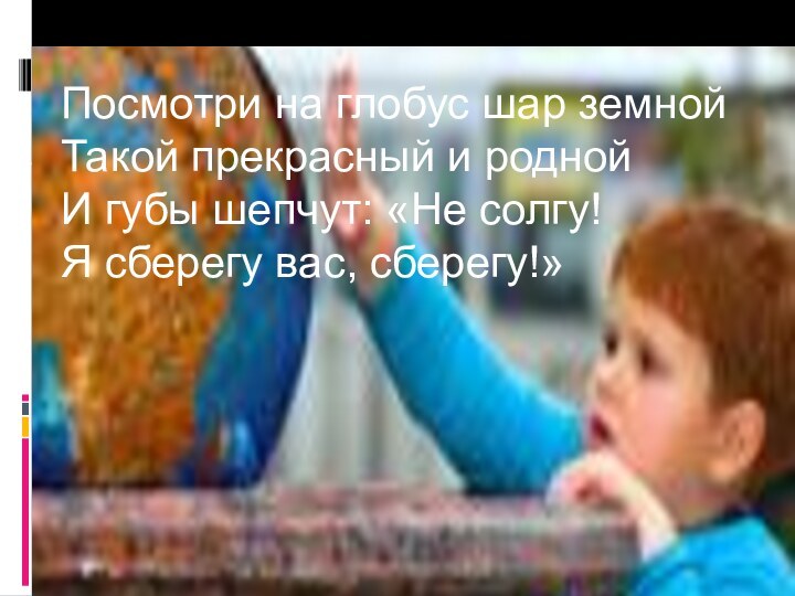 Посмотри на глобус шар земной Такой прекрасный и родной И губы шепчут: