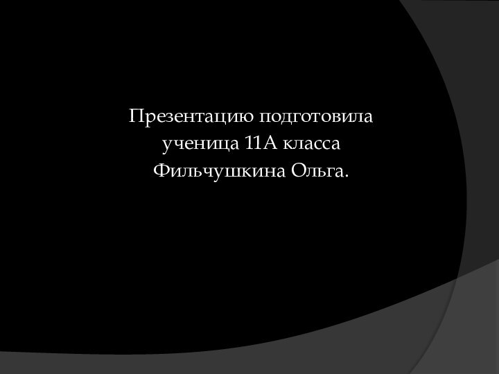 Презентацию подготовилаученица 11А классаФильчушкина Ольга.