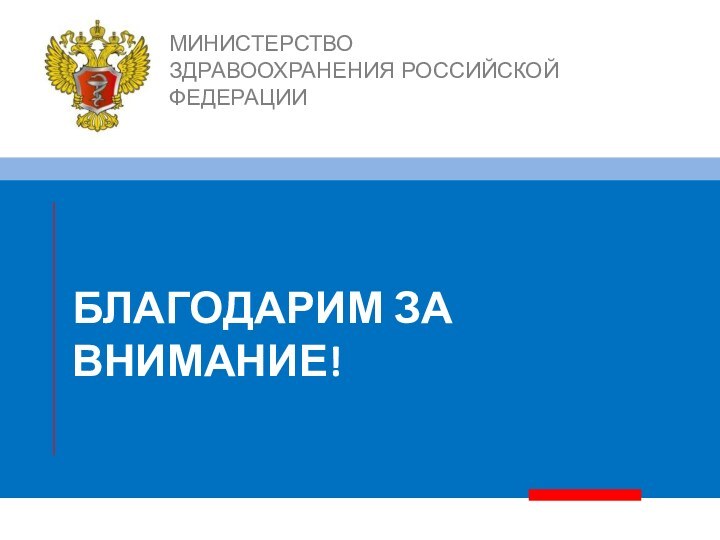 БЛАГОДАРИМ ЗА ВНИМАНИЕ!МИНИСТЕРСТВО ЗДРАВООХРАНЕНИЯ РОССИЙСКОЙ ФЕДЕРАЦИИ