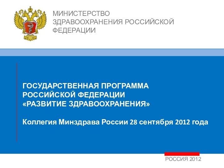 РОССИЯ 2012ГОСУДАРСТВЕННАЯ ПРОГРАММА РОССИЙСКОЙ ФЕДЕРАЦИИ«РАЗВИТИЕ ЗДРАВООХРАНЕНИЯ»Коллегия Минздрава России 28 сентября 2012 годаМИНИСТЕРСТВО ЗДРАВООХРАНЕНИЯ РОССИЙСКОЙ ФЕДЕРАЦИИ