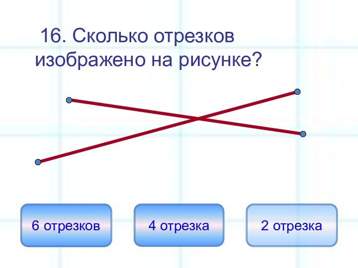 16. Сколько отрезков изображено на рисунке?6 отрезков4 отрезка2 отрезка