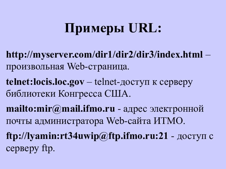 Примеры URL:http://myserver.com/dir1/dir2/dir3/index.html – произвольная Web-страница.telnet:locis.loc.gov – telnet-доступ к серверу библиотеки Конгресса США.mailto:mir@mail.ifmo.ru