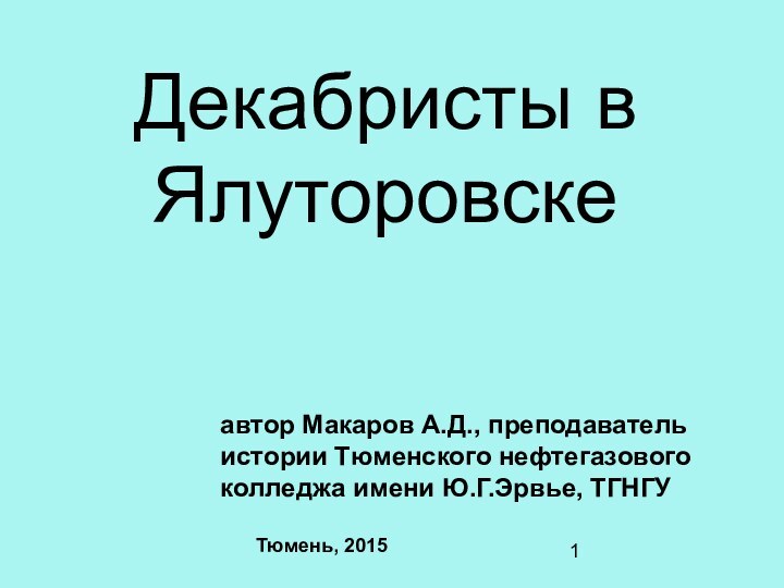 Декабристы в Ялуторовскеавтор Макаров А.Д., преподаватель истории Тюменского нефтегазового колледжа имени Ю.Г.Эрвье, ТГНГУТюмень, 2015