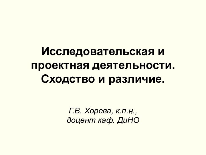 Исследовательская и проектная деятельности. Сходство и различие.Г.В. Хорева, к.п.н., доцент каф. ДиНО