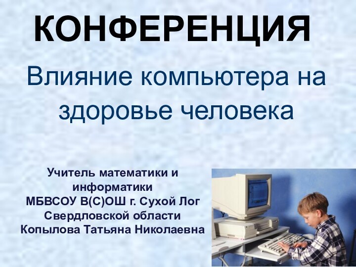 КОНФЕРЕНЦИЯВлияние компьютера на здоровье человекаУчитель математики и информатикиМБВСОУ В(С)ОШ г. Сухой Лог Свердловской областиКопылова Татьяна Николаевна