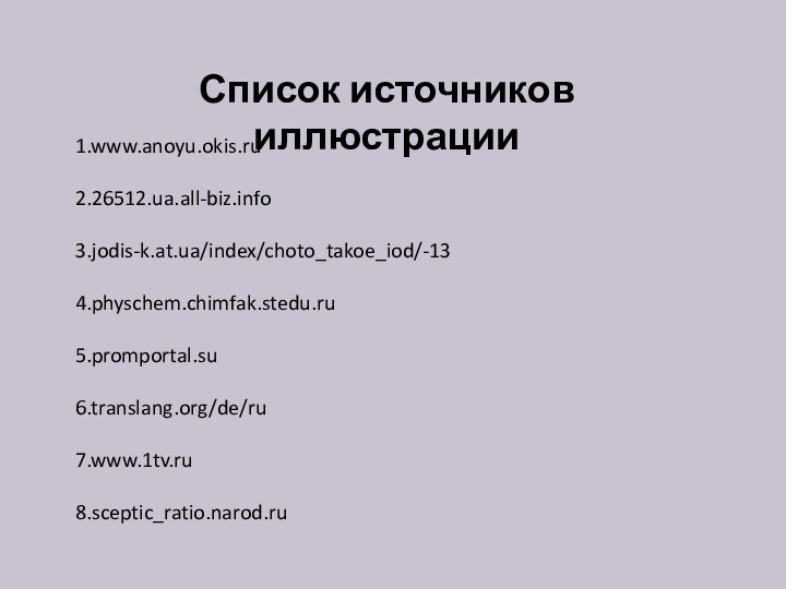 Список источников иллюстрации1.www.anoyu.okis.ru2.26512.ua.all-biz.info3.jodis-k.at.ua/index/choto_takoe_iod/-134.physchem.chimfak.stedu.ru5.promportal.su6.translang.org/de/ru7.www.1tv.ru8.sceptic_ratio.narod.ru