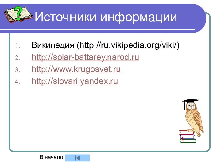 Источники информацииВикипедия (http://ru.vikipedia.org/viki/)http://solar-battarey.narod.ruhttp://www.krugosvet.ruhttp://slovari.yandex.ruВ начало