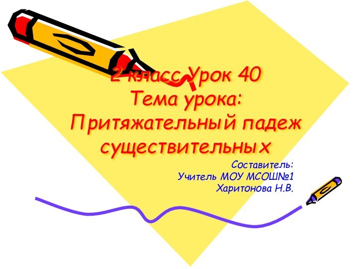 2 класс Урок 40 Тема урока:  Притяжательный падеж существительныхСоставитель:Учитель МОУ МСОШ№1Харитонова Н.В.