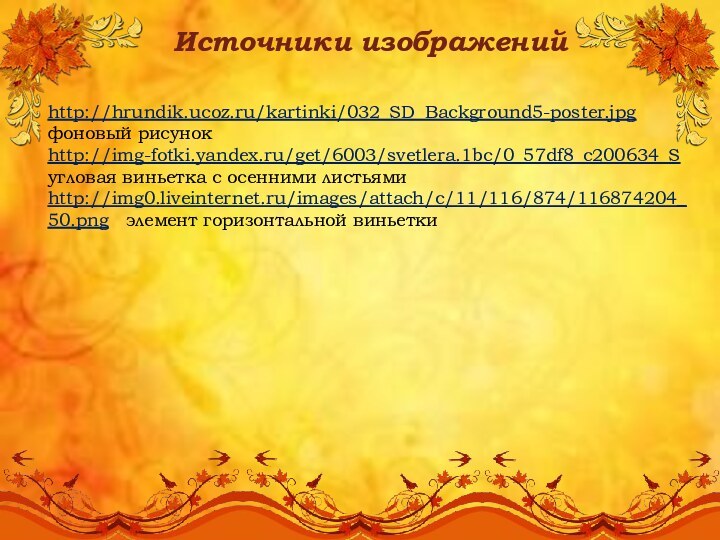 Источники изображенийhttp://hrundik.ucoz.ru/kartinki/032_SD_Background5-poster.jpgфоновый рисунокhttp://img-fotki.yandex.ru/get/6003/svetlera.1bc/0_57df8_c200634_Sугловая виньетка с осенними листьямиhttp://img0.liveinternet.ru/images/attach/c/11/116/874/116874204_50.png  элемент горизонтальной виньетки