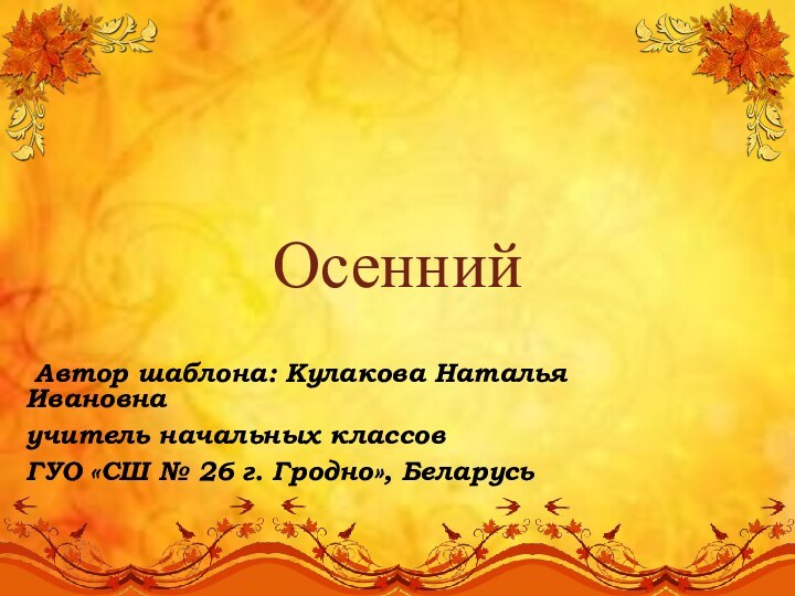 Осенний Автор шаблона: Кулакова Наталья Ивановнаучитель начальных классов ГУО «СШ № 26 г. Гродно», Беларусь