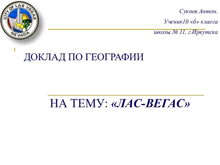 ДОКЛАД ПО ГЕОГРАФИИ  НА ТЕМУ: «ЛАС-ВЕГАС»Сукнев Антон.Ученик10 «б» класса школы № 11, г.Иркутска