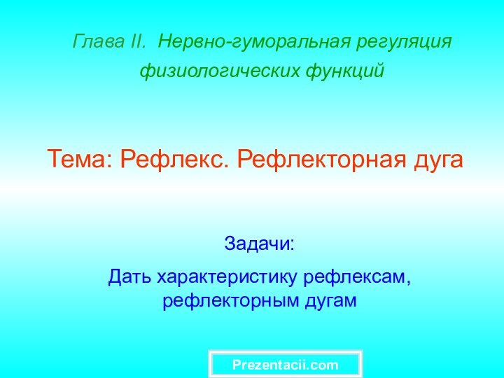 Глава II. Нервно-гуморальная регуляция физиологических функций Тема: Рефлекс. Рефлекторная дугаЗадачи:Дать характеристику рефлексам, рефлекторным дугамPrezentacii.com