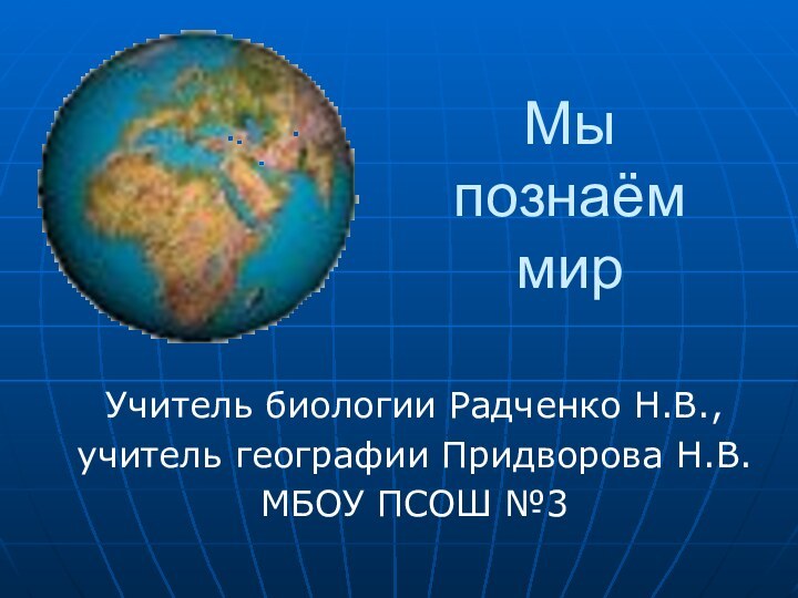 Мы познаём мирУчитель биологии Радченко Н.В.,учитель географии Придворова Н.В. МБОУ ПСОШ №3