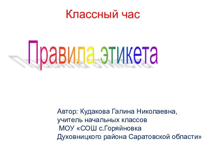 Правила этикета Классный часАвтор: Кудакова Галина Николаевна,учитель начальных классов МОУ «СОШ с.ГоряйновкаДуховницкого района Саратовской области»