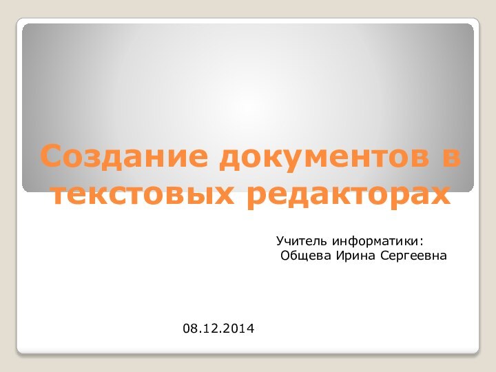 Создание документов в текстовых редакторахУчитель информатики: Общева Ирина Сергеевна08.12.2014