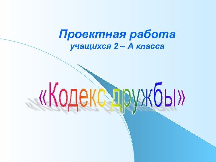 Проектная работа  учащихся 2 – А класса«Кодекс дружбы»