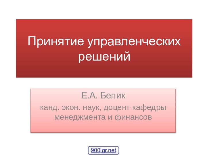 Принятие управленческих решенийЕ.А. Беликканд. экон. наук, доцент кафедры менеджмента и финансов