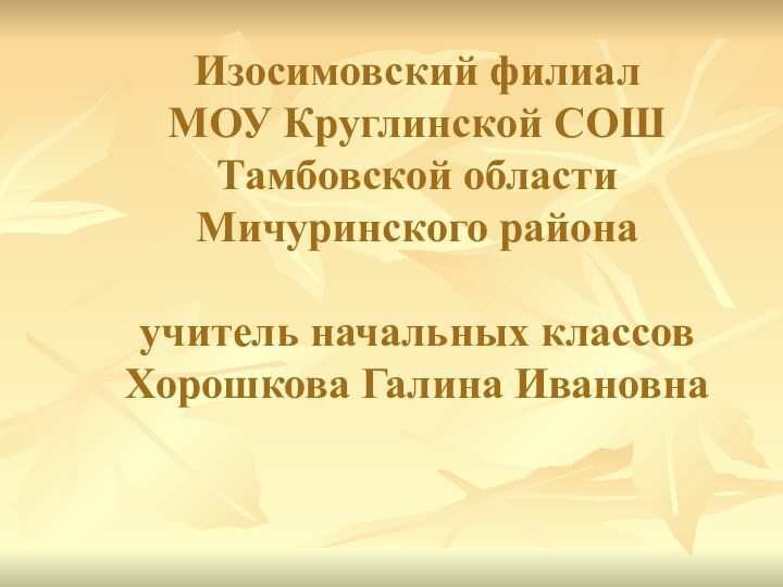 Изосимовский филиал  МОУ Круглинской СОШ Тамбовской области Мичуринского района  учитель