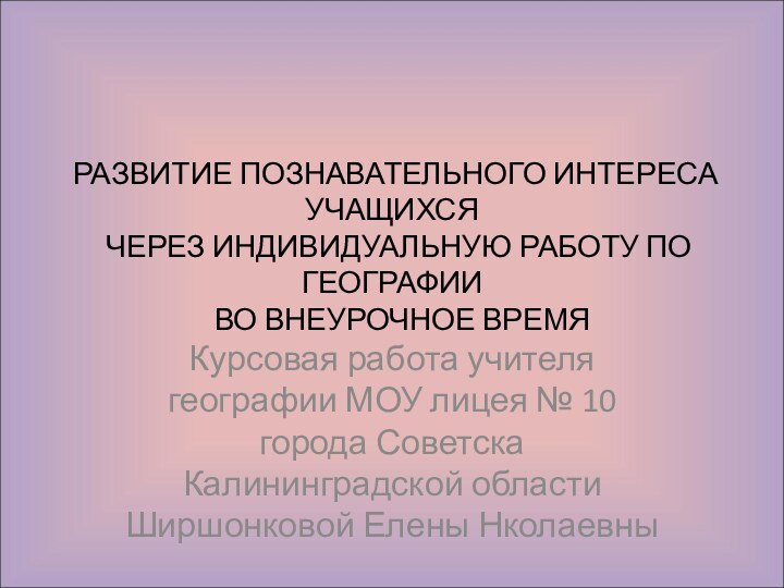 РАЗВИТИЕ ПОЗНАВАТЕЛЬНОГО ИНТЕРЕСА УЧАЩИХСЯ  ЧЕРЕЗ ИНДИВИДУАЛЬНУЮ РАБОТУ ПО ГЕОГРАФИИ