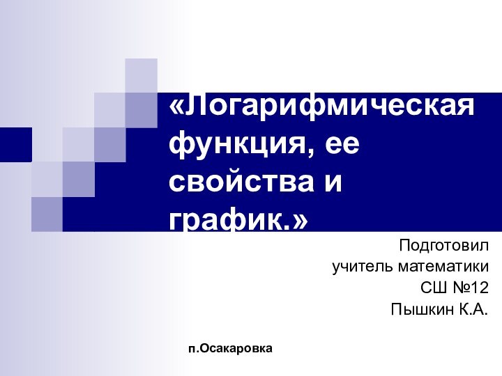 «Логарифмическая функция, ее свойства и график.» Подготовил учитель математикиСШ №12 Пышкин К.А.п.Осакаровка