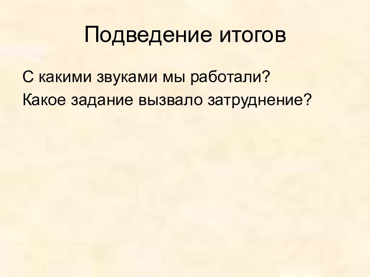 Подведение итоговС какими звуками мы работали?Какое задание вызвало затруднение?