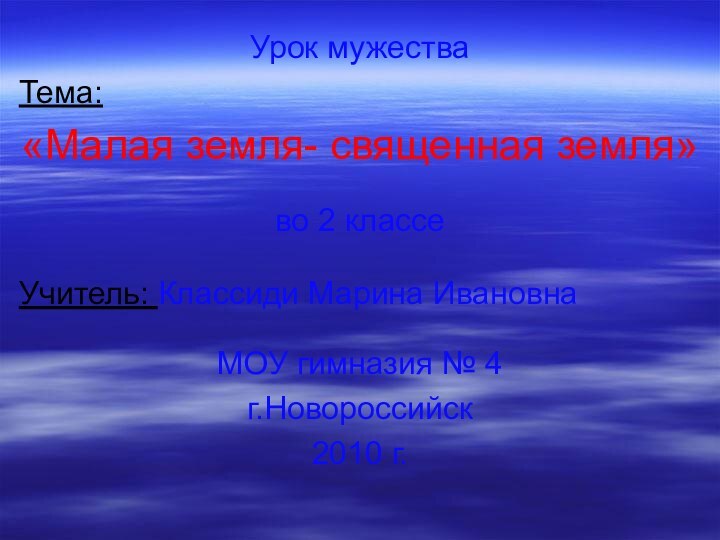 Урок мужестваТема:«Малая земля- священная земля»во 2 классеУчитель: Классиди Марина ИвановнаМОУ гимназия № 4г.Новороссийск2010 г.