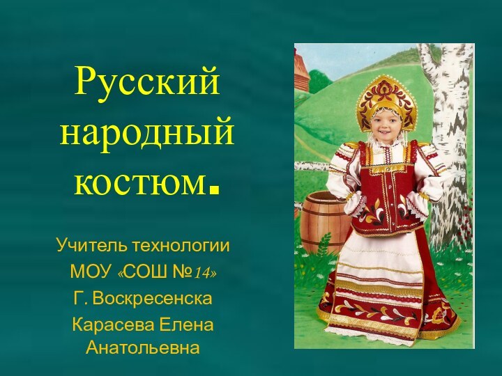 Русский народный костюм.Учитель технологии МОУ «СОШ №14»Г. ВоскресенскаКарасева Елена Анатольевна