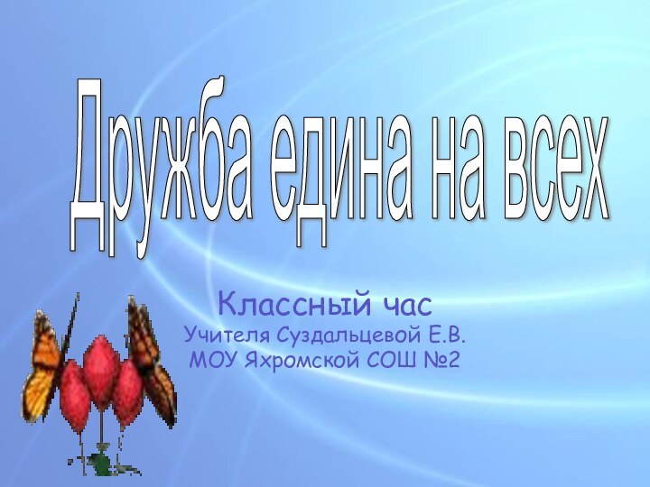 Классный часУчителя Суздальцевой Е.В.МОУ Яхромской СОШ №2Дружба едина на всех