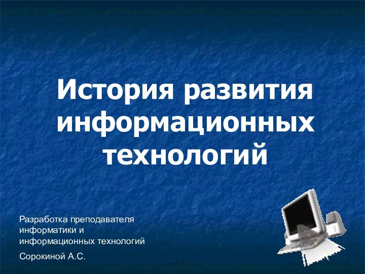 История развития информационных технологийРазработка преподавателя информатики и информационных технологий Сорокиной А.С.