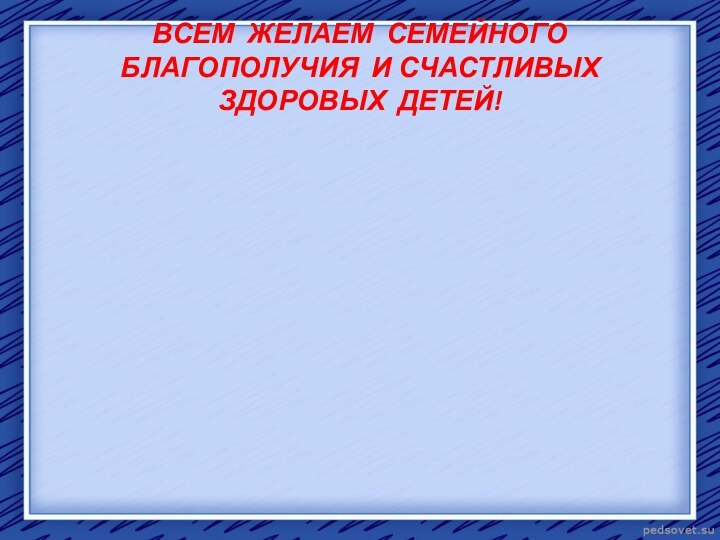 ВСЕМ ЖЕЛАЕМ СЕМЕЙНОГО БЛАГОПОЛУЧИЯ И СЧАСТЛИВЫХ ЗДОРОВЫХ ДЕТЕЙ!СПАСИБО ЗА ВНИМАНИЕ!