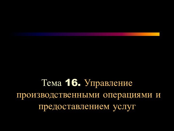 Тема 16. Управление производственными операциями и предоставлением услуг