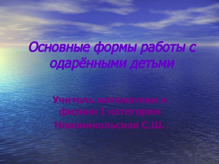 Основные формы работы с одарёнными детьмиУчитель математики и физики I категорииНовоникольская С.Ш.