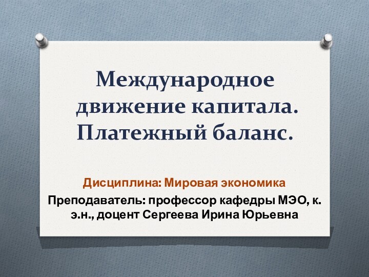 Международное движение капитала. Платежный баланс.Дисциплина: Мировая экономика Преподаватель: профессор кафедры МЭО, к.э.н., доцент Сергеева Ирина Юрьевна