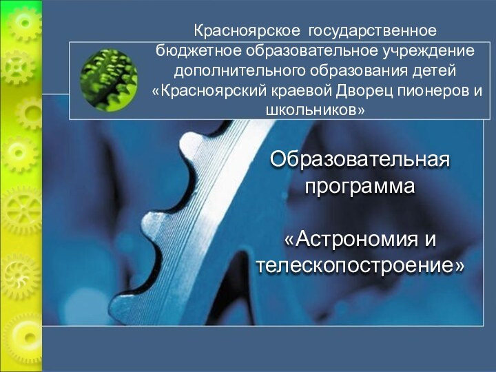 Образовательная программа«Астрономия и телескопостроение»Красноярское государственное бюджетное образовательное учреждение дополнительного образования детей «Красноярский