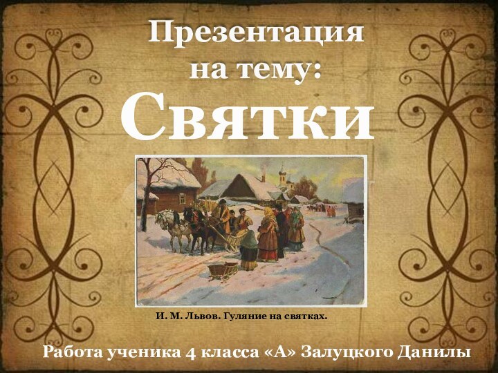 Презентацияна тему:СвяткиРабота ученика 4 класса «А» Залуцкого ДанилыИ. М. Львов. Гуляние на святках.