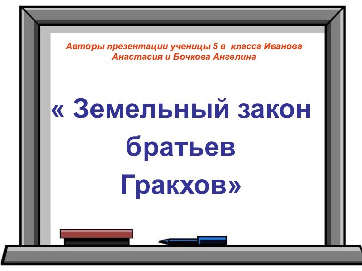 Авторы презентации ученицы 5 в класса Иванова Анастасия и Бочкова Ангелина« Земельный законбратьев Гракхов»