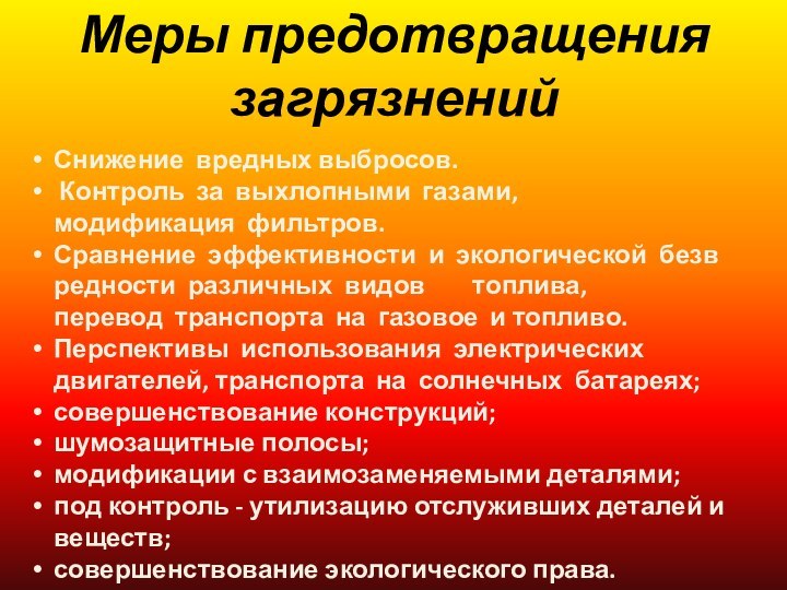 Меры предотвращения загрязненийСнижение  вредных выбросов. Контроль  за  выхлопными  газами, модификация  фильтров.Сравнение  эффективности  и  экологической  безвредности  различных  видов     топлива, перевод  транспорта  на  газовое  и топливо.Перспективы  использования  электрических двигателей,