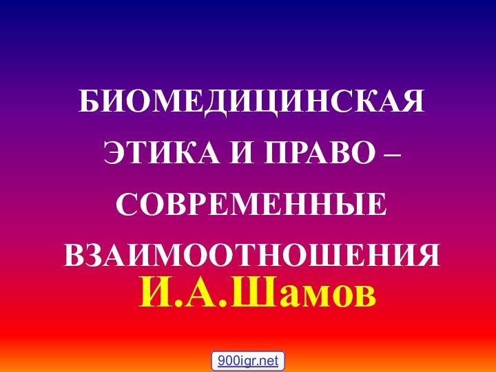 БИОМЕДИЦИНСКАЯ ЭТИКА И ПРАВО – СОВРЕМЕННЫЕ ВЗАИМООТНОШЕНИЯИ.А.Шамов