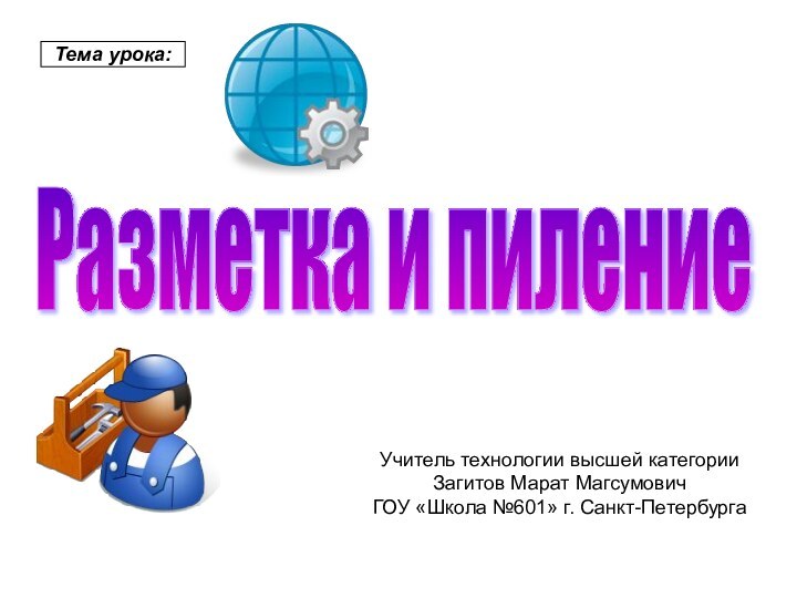 Разметка и пиление Тема урока:Учитель технологии высшей категории Загитов Марат МагсумовичГОУ «Школа №601» г. Санкт-Петербурга