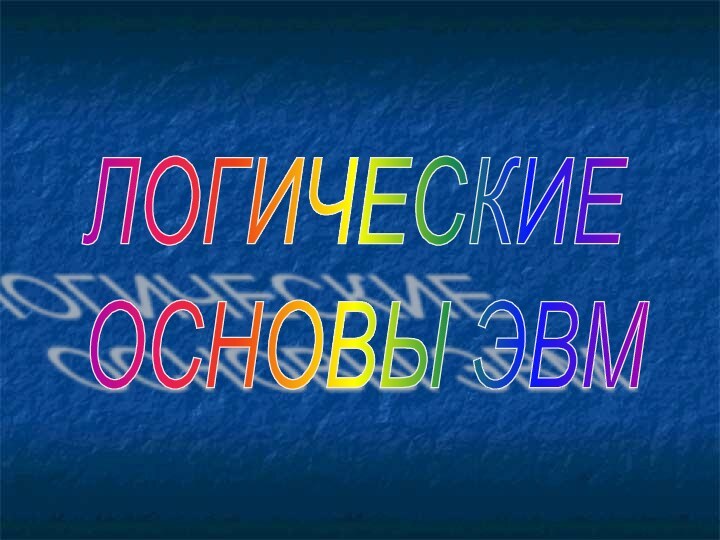 ЛОГИЧЕСКИЕ  ОСНОВЫ ЭВМ